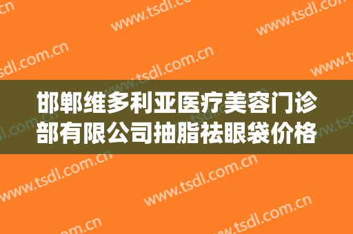 邯郸维多利亚医疗美容门诊部有限公司抽脂祛眼袋价格表!贵不贵?(邯郸维多利亚整形好不好)