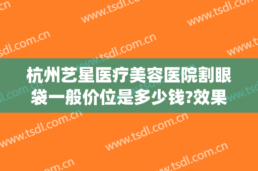 杭州艺星医疗美容医院割眼袋一般价位是多少钱?效果怎么样?(杭州整形价格艺星医院)