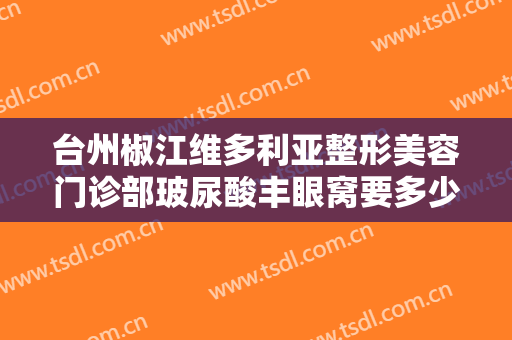 台州椒江维多利亚整形美容门诊部玻尿酸丰眼窝要多少钱?多长时间恢复?