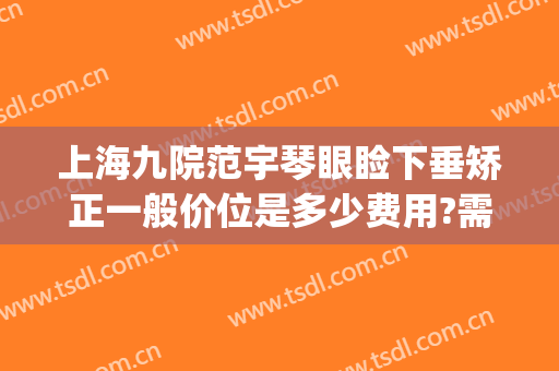 上海九院范宇琴眼睑下垂矫正一般价位是多少费用?需要多久恢复?(上海九院上睑下垂)