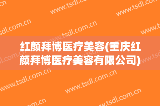 红颜拜博医疗美容(重庆红颜拜博医疗美容有限公司)