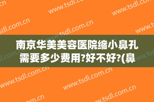 南京华美美容医院缩小鼻孔需要多少费用?好不好?(鼻孔变小手术费多少钱)