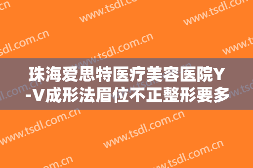 珠海爱思特医疗美容医院Y-V成形法眉位不正整形要多少钱?靠谱吗?
