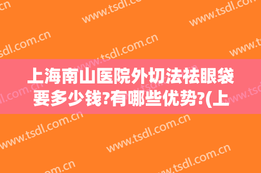 上海南山医院外切法祛眼袋要多少钱?有哪些优势?(上海外切眼袋哪家好)