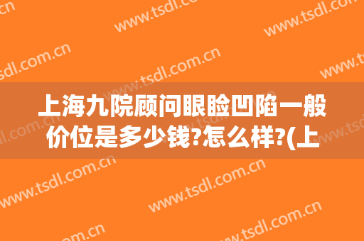 上海九院顾问眼睑凹陷一般价位是多少钱?怎么样?(上海九院眼睑手术费用多少)