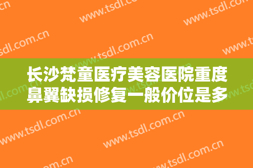 长沙梵童医疗美容医院重度鼻翼缺损修复一般价位是多少费用?需要多久恢复?