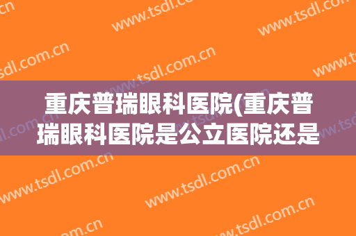 重庆普瑞眼科医院(重庆普瑞眼科医院是公立医院还是私立医院)