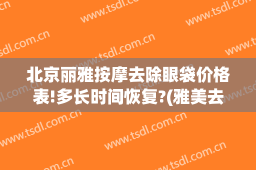 北京丽雅按摩去除眼袋价格表!多长时间恢复?(雅美去眼袋)