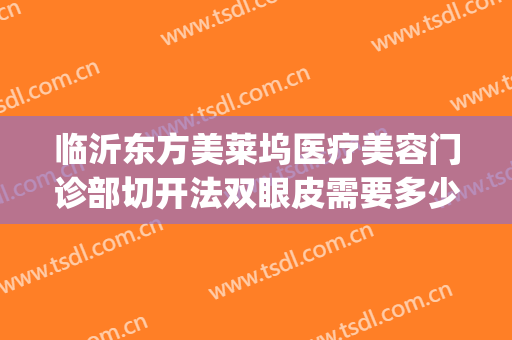 临沂东方美莱坞医疗美容门诊部切开法双眼皮需要多少钱?可靠吗?(临沂人民医院割双眼皮)