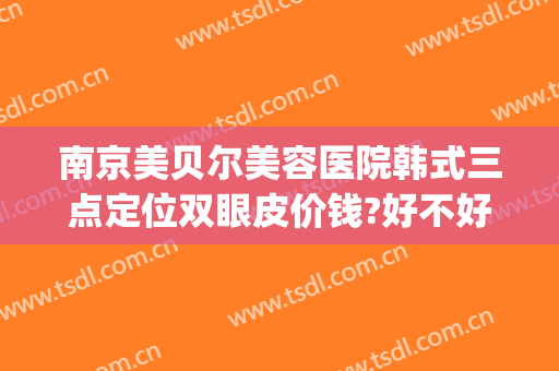 南京美贝尔美容医院韩式三点定位双眼皮价钱?好不好?(韩式三点双眼皮的费用)