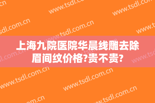 上海九院医院华晨线雕去除眉间纹价格?贵不贵?
