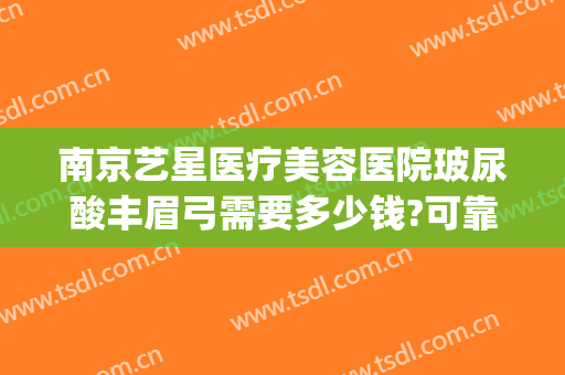 南京艺星医疗美容医院玻尿酸丰眉弓需要多少钱?可靠吗?(南京星艺美容整形医院怎么样)