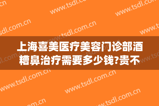 上海喜美医疗美容门诊部酒糟鼻治疗需要多少钱?贵不贵?(酒糟鼻上海哪家医院治疗效果好)