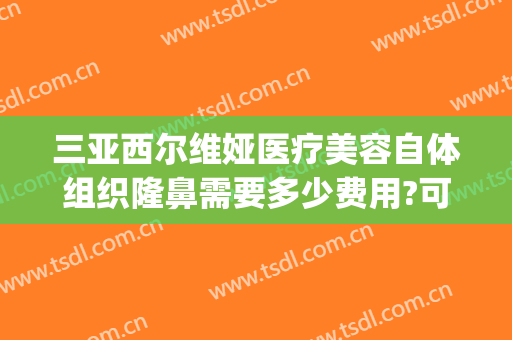 三亚西尔维娅医疗美容自体组织隆鼻需要多少费用?可靠吗?(三亚市维多利亚整形医院)