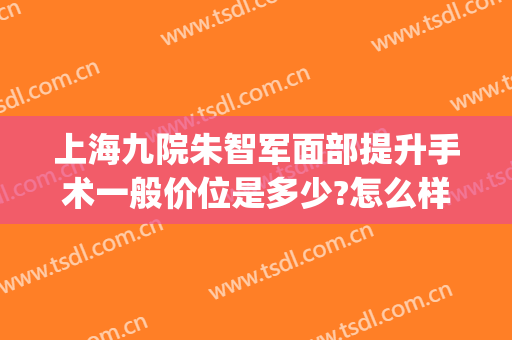 上海九院朱智军面部提升手术一般价位是多少?怎么样?(上海九院有面部提升手术吗)