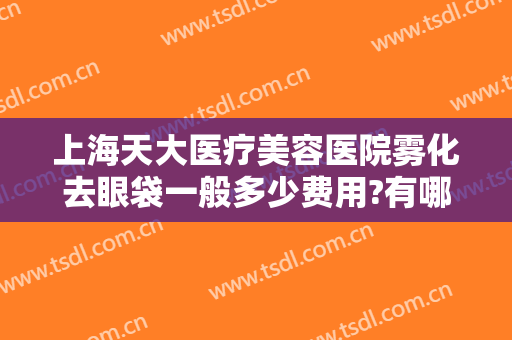上海天大医疗美容医院雾化去眼袋一般多少费用?有哪些优势?