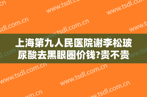 上海第九人民医院谢李松玻尿酸去黑眼圈价钱?贵不贵?