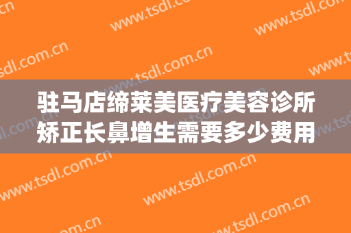驻马店缔莱美医疗美容诊所矫正长鼻增生需要多少费用?效果怎么样?(驻马店缔莱美是正规医院吗)