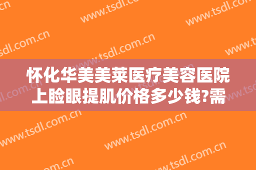怀化华美美莱医疗美容医院上睑眼提肌价格多少钱?需要多久恢复?