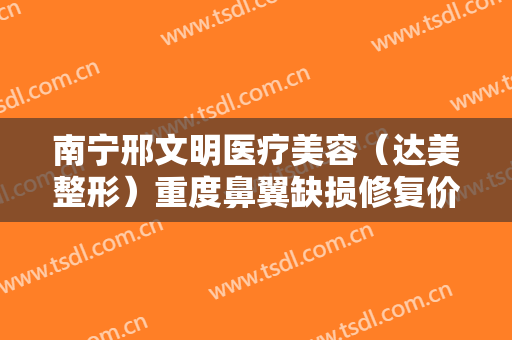 南宁邢文明医疗美容（达美整形）重度鼻翼缺损修复价格多少钱?效果怎么样?