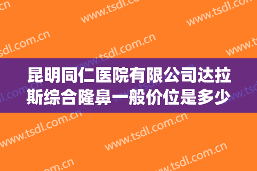 昆明同仁医院有限公司达拉斯综合隆鼻一般价位是多少费用?好不好?(昆明同仁医院整形科怎么样)