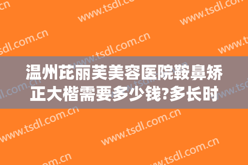 温州芘丽芙美容医院鞍鼻矫正大楷需要多少钱?多长时间恢复?(温州隆鼻多少钱)
