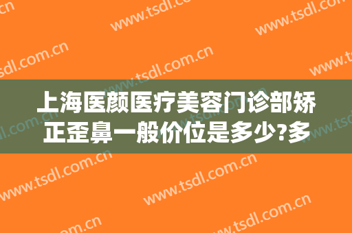 上海医颜医疗美容门诊部矫正歪鼻一般价位是多少?多长时间恢复?(上海颜术医美正规吗)