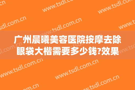 广州晨曦美容医院按摩去除眼袋大楷需要多少钱?效果怎么样?(晨美无痕去眼袋多少钱)