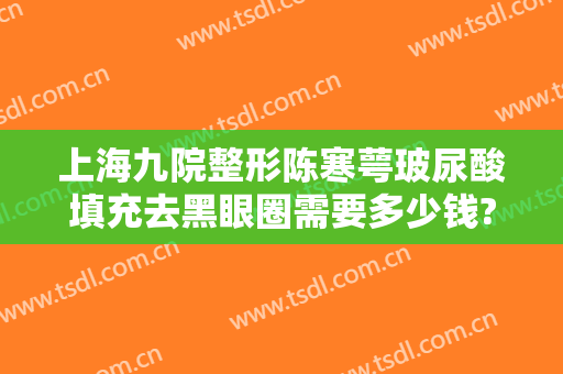上海九院整形陈寒萼玻尿酸填充去黑眼圈需要多少钱?需要多久恢复?