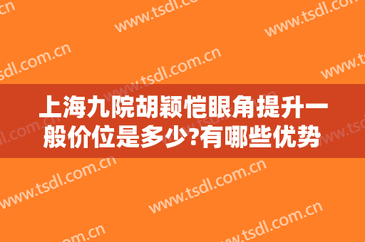 上海九院胡颖恺眼角提升一般价位是多少?有哪些优势?