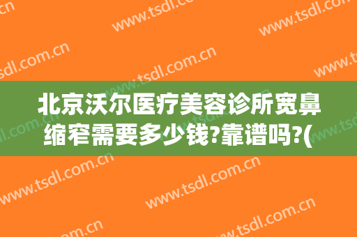 北京沃尔医疗美容诊所宽鼻缩窄需要多少钱?靠谱吗?(北京沃尔整形医院)