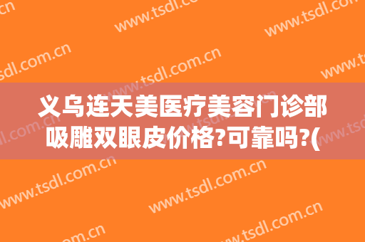义乌连天美医疗美容门诊部吸雕双眼皮价格?可靠吗?(义乌中心医院割双眼皮)
