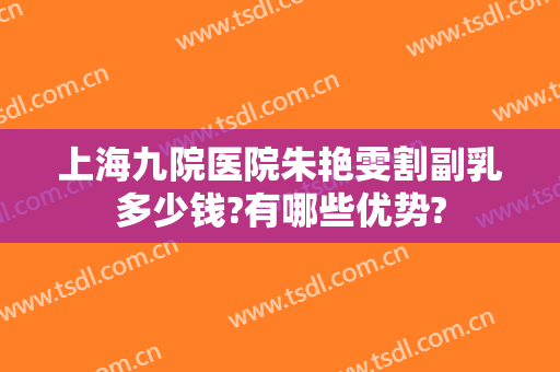 上海九院医院朱艳雯割副乳多少钱?有哪些优势?
