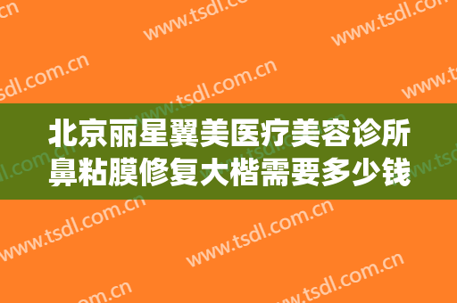 北京丽星翼美医疗美容诊所鼻粘膜修复大楷需要多少钱?贵不贵?(北京丽星翼美整形医院怎么样)