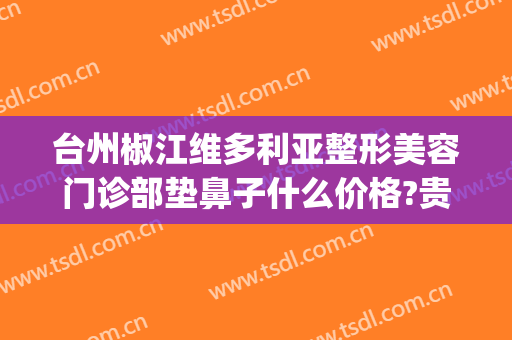 台州椒江维多利亚整形美容门诊部垫鼻子什么价格?贵不贵?(台州椒江维多利亚医院怎么样)