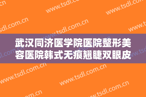 武汉同济医学院医院整形美容医院韩式无痕翘睫双眼皮价格表!怎么样?