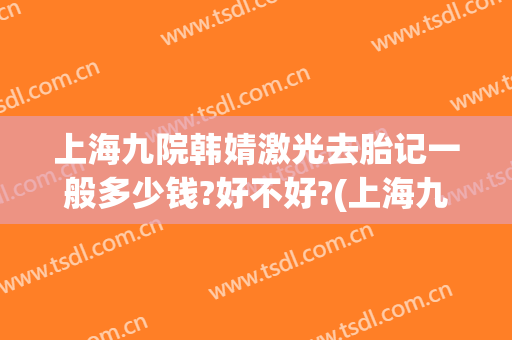 上海九院韩婧激光去胎记一般多少钱?好不好?(上海九院胎记激光贴吧)