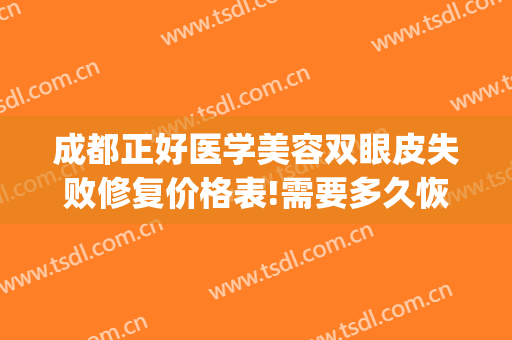 成都正好医学美容双眼皮失败修复价格表!需要多久恢复?(双眼皮做失败了修复是免费修复吗?)
