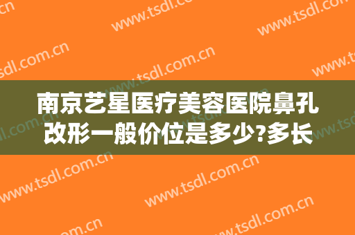 南京艺星医疗美容医院鼻孔改形一般价位是多少?多长时间恢复?(南京艺星整形医院图片)