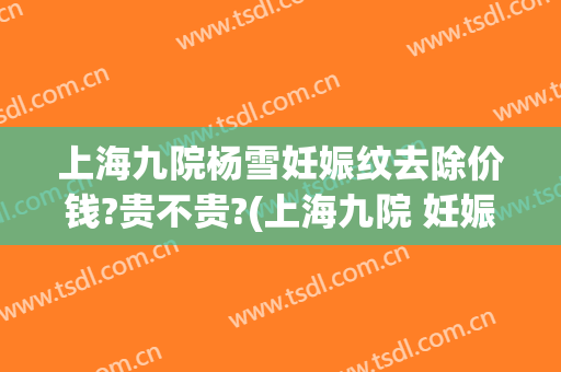 上海九院杨雪妊娠纹去除价钱?贵不贵?(上海九院 妊娠纹)