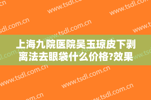 上海九院医院吴玉琼皮下剥离法去眼袋什么价格?效果怎么样?