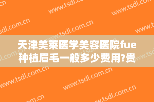 天津美莱医学美容医院fue种植眉毛一般多少费用?贵不贵?(天津美莱医学美容医院怎么样)
