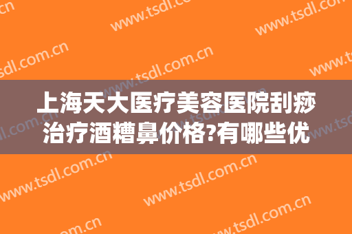 上海天大医疗美容医院刮痧治疗酒糟鼻价格?有哪些优势?(天津治疗酒糟鼻最好的医院)