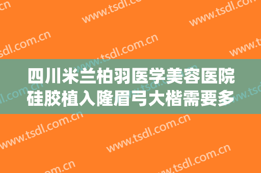 四川米兰柏羽医学美容医院硅胶植入隆眉弓大楷需要多少钱?贵不贵?(成都米兰柏羽隆鼻做得怎么样)