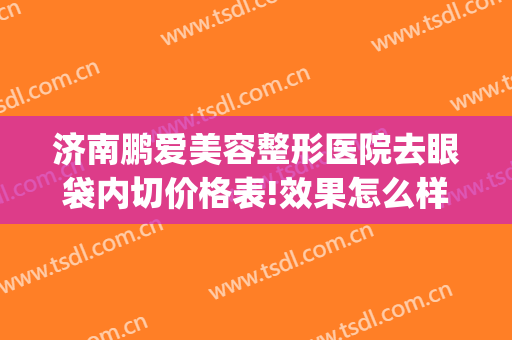 济南鹏爱美容整形医院去眼袋内切价格表!效果怎么样?(济南割眼袋哪里好)