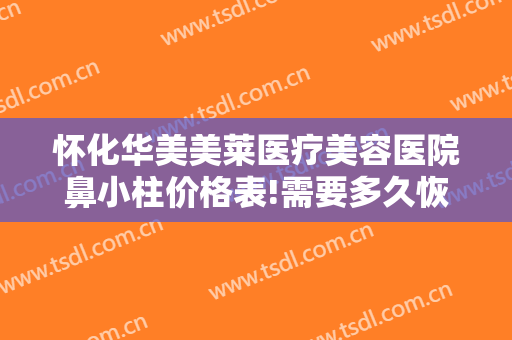 怀化华美美莱医疗美容医院鼻小柱价格表!需要多久恢复?