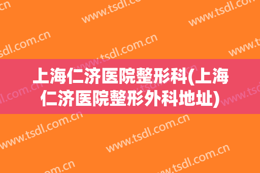 上海仁济医院整形科(上海仁济医院整形外科地址)