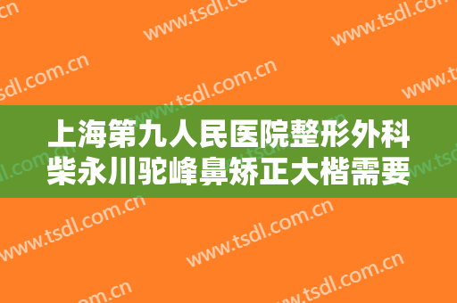 上海第九人民医院整形外科柴永川驼峰鼻矫正大楷需要多少钱?可靠吗?