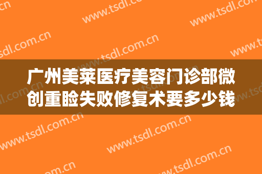 广州美莱医疗美容门诊部微创重睑失败修复术要多少钱?靠谱吗?(美莱医疗美容怎么样)