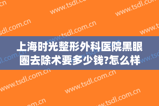 上海时光整形外科医院黑眼圈去除术要多少钱?怎么样?(医美黑眼圈大概多少钱)